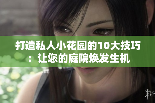 打造私人小花園的10大技巧：讓您的庭院煥發(fā)生機