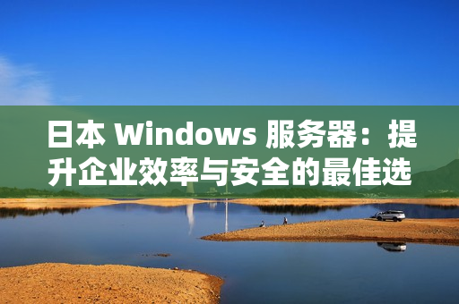 日本 Windows 服務(wù)器：提升企業(yè)效率與安全的最佳選擇