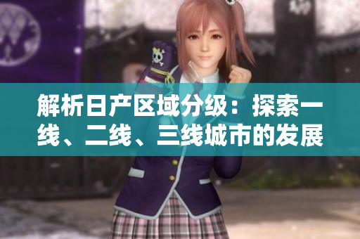 解析日產(chǎn)區(qū)域分級(jí)：探索一線、二線、三線城市的發(fā)展與差異