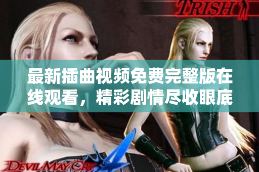 最新插曲視頻免費(fèi)完整版在線觀看，精彩劇情盡收眼底