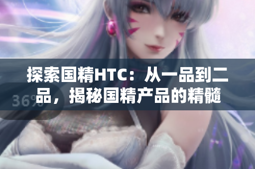 探索國(guó)精HTC：從一品到二品，揭秘國(guó)精產(chǎn)品的精髓