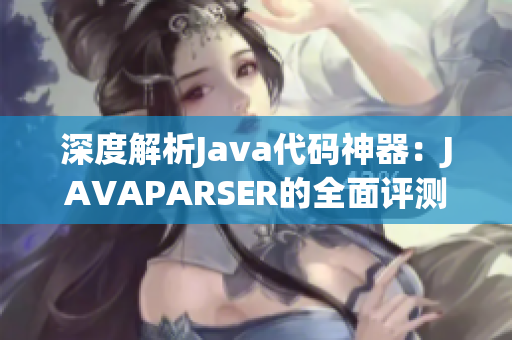 深度解析Java代碼神器：JAVAPARSER的全面評(píng)測(cè)與優(yōu)化探究
