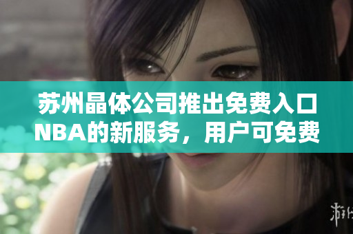 蘇州晶體公司推出免費入口NBA的新服務(wù)，用戶可免費暢享頂級籃球盛宴