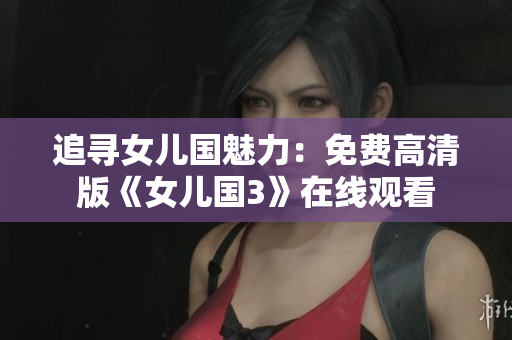 追尋女兒國魅力：免費(fèi)高清版《女兒國3》在線觀看