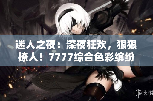 迷人之夜：深夜狂歡，狠狠撩人！7777綜合色彩繽紛，久久難忘！