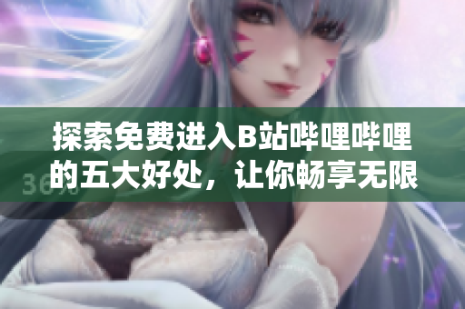 探索免費進入B站嗶哩嗶哩的五大好處，讓你暢享無限精彩內(nèi)容