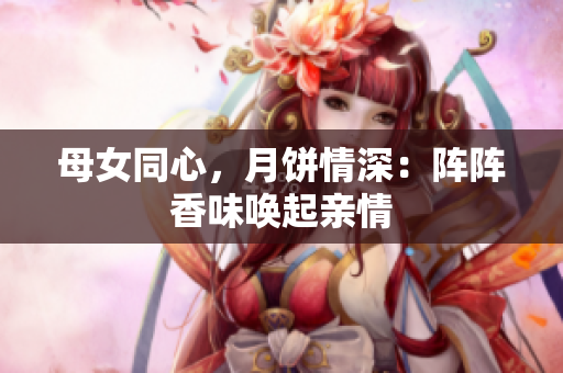 母女同心，月餅情深：陣陣香味喚起親情