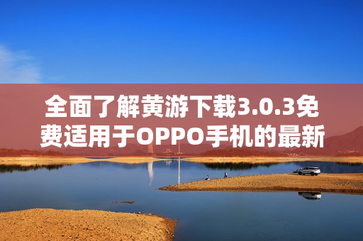 全面了解黃游下載3.0.3免費(fèi)適用于OPPO手機(jī)的最新版本