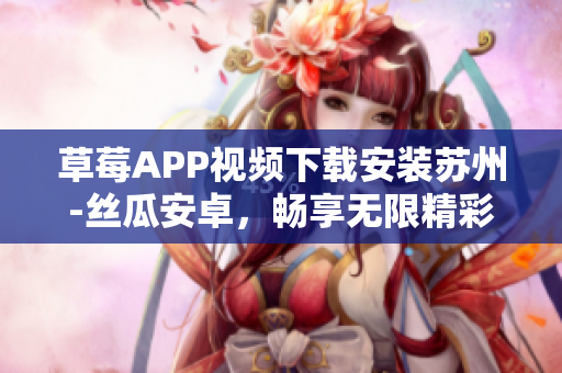 草莓APP視頻下載安裝蘇州-絲瓜安卓，暢享無限精彩影音體驗