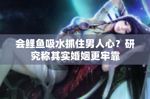 會鯉魚吸水抓住男人心？研究稱其實婚姻更牢靠