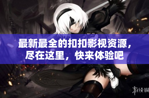 最新最全的扣扣影視資源，盡在這里，快來體驗吧
