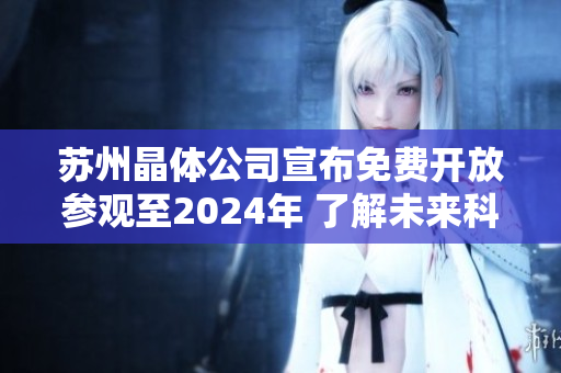蘇州晶體公司宣布免費開放參觀至2024年 了解未來科技前沿
