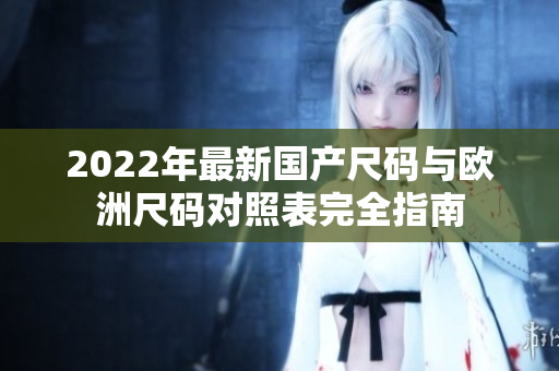 2022年最新國產(chǎn)尺碼與歐洲尺碼對照表完全指南