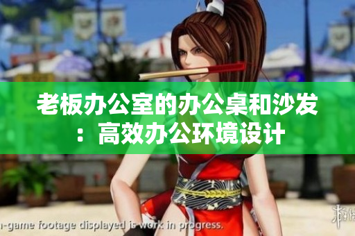 老板辦公室的辦公桌和沙發(fā)：高效辦公環(huán)境設(shè)計