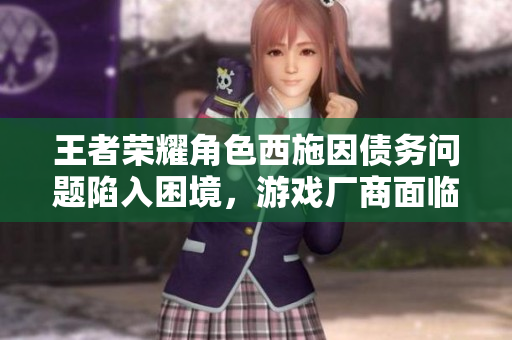 王者榮耀角色西施因債務(wù)問題陷入困境，游戲廠商面臨輿論壓力