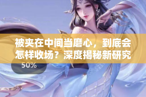 被夾在中間當(dāng)磨心，到底會怎樣收場？深度揭秘新研究！