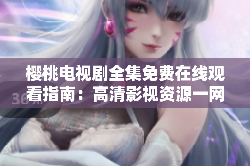 櫻桃電視劇全集免費在線觀看指南：高清影視資源一網(wǎng)打盡