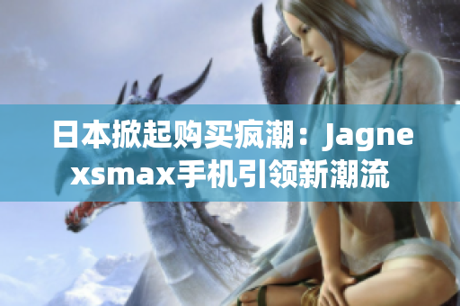 日本掀起購買瘋潮：Jagnexsmax手機引領(lǐng)新潮流