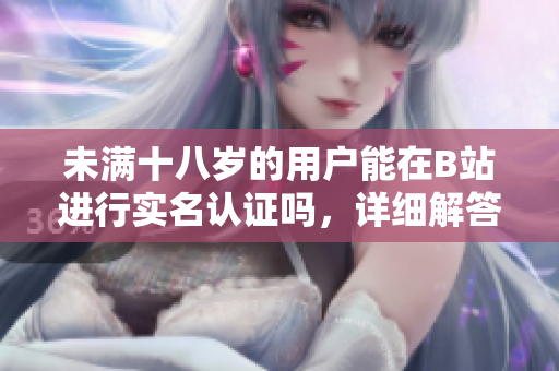 未滿十八歲的用戶能在B站進(jìn)行實名認(rèn)證嗎，詳細(xì)解答