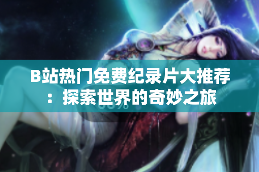 B站熱門免費紀(jì)錄片大推薦：探索世界的奇妙之旅