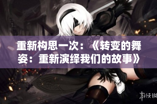 重新構(gòu)思一次：《轉(zhuǎn)變的舞姿：重新演繹我們的故事》