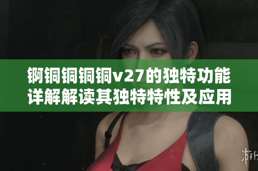 錒銅銅銅銅v27的獨特功能詳解解讀其獨特特性及應用價值