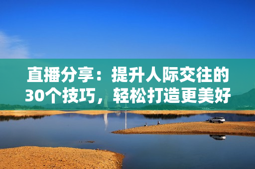 直播分享：提升人際交往的30個技巧，輕松打造更美好的人際關(guān)系