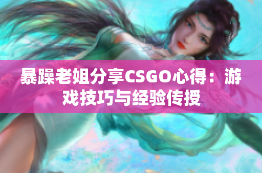 暴躁老姐分享CSGO心得：游戲技巧與經(jīng)驗傳授
