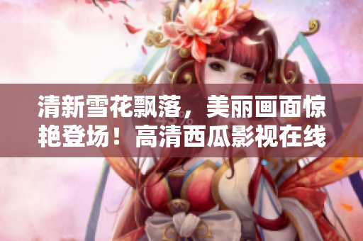 清新雪花飄落，美麗畫面驚艷登場！高清西瓜影視在線暢享，盡在眼前