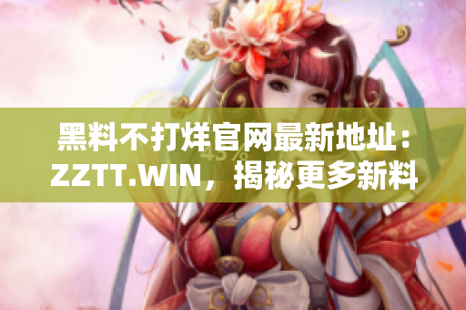 黑料不打烊官網(wǎng)最新地址：ZZTT.WIN，揭秘更多新料，24小時不間斷更新！