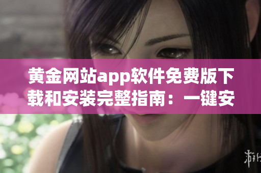 黃金網(wǎng)站app軟件免費版下載和安裝完整指南：一鍵安裝、使用教程、更新技巧及常見問題解答