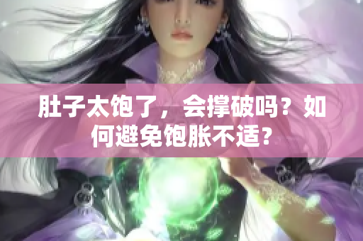 肚子太飽了，會撐破嗎？如何避免飽脹不適？