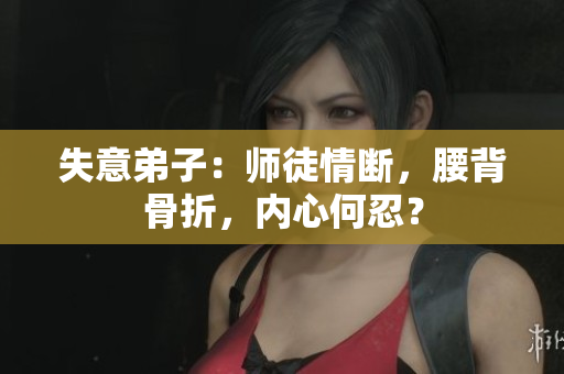 失意弟子：師徒情斷，腰背骨折，內(nèi)心何忍？
