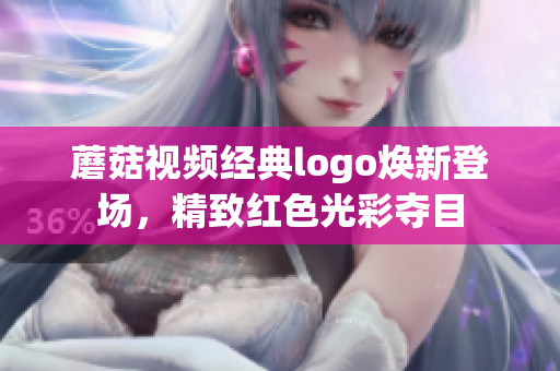 蘑菇視頻經(jīng)典logo煥新登場，精致紅色光彩奪目