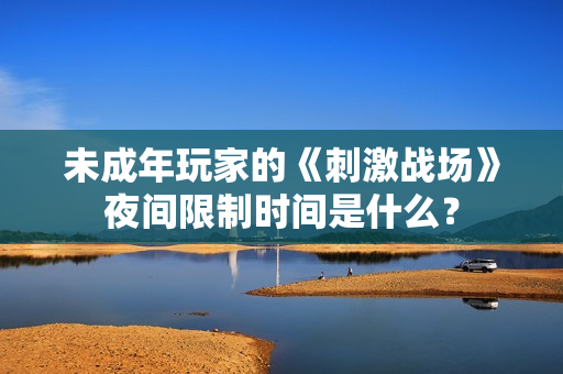 未成年玩家的《刺激戰(zhàn)場》夜間限制時間是什么？
