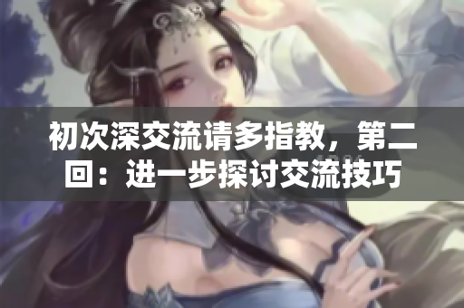 初次深交流請多指教，第二回：進(jìn)一步探討交流技巧