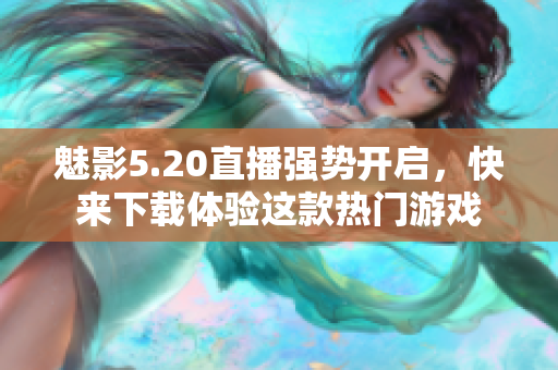魅影5.20直播強勢開啟，快來下載體驗這款熱門游戲