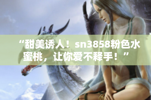“甜美誘人！sn3858粉色水蜜桃，讓你愛不釋手！”