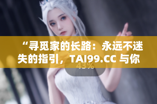 “尋覓家的長路：永遠(yuǎn)不迷失的指引，TAI99.CC 與你同行”