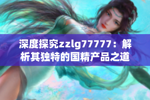 深度探究zzlg77777：解析其獨(dú)特的國精產(chǎn)品之道