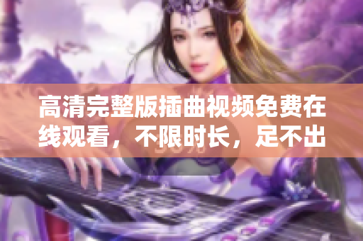 高清完整版插曲視頻免費在線觀看，不限時長，足不出戶暢享音樂盛宴
