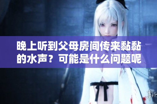晚上聽到父母房間傳來黏黏的水聲？可能是什么問題呢？