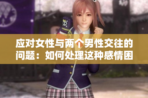 應(yīng)對女性與兩個男性交往的問題：如何處理這種感情困境