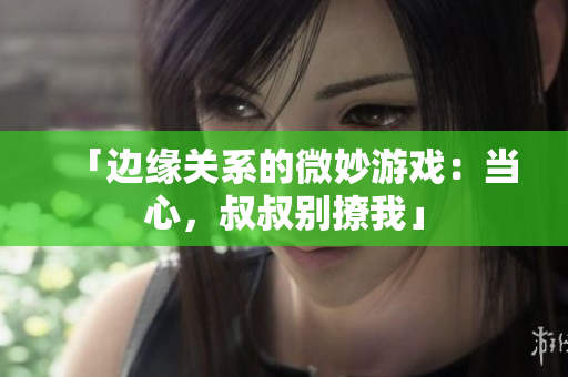 「邊緣關(guān)系的微妙游戲：當心，叔叔別撩我」