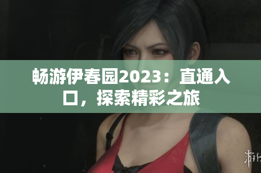 暢游伊春園2023：直通入口，探索精彩之旅