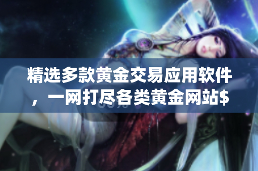精選多款黃金交易應(yīng)用軟件，一網(wǎng)打盡各類黃金網(wǎng)站$app