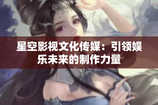 星空影視文化傳媒：引領(lǐng)娛樂未來的制作力量