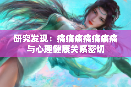 研究發(fā)現(xiàn)：痛痛痛痛痛痛痛與心理健康關(guān)系密切