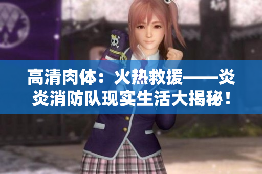 高清肉體：火熱救援——炎炎消防隊(duì)現(xiàn)實(shí)生活大揭秘！
