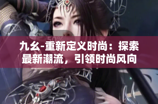 九幺-重新定義時(shí)尚：探索最新潮流，引領(lǐng)時(shí)尚風(fēng)向